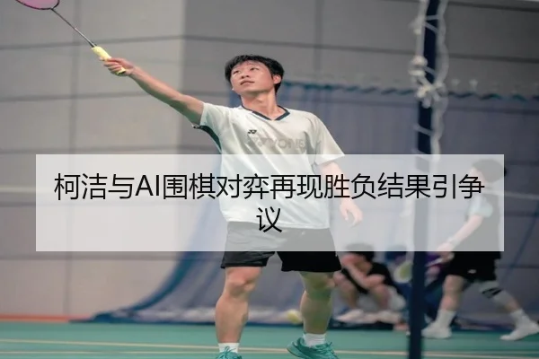 柯洁与AI围棋对弈再现胜负结果引争议