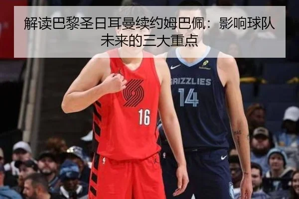 解读巴黎圣日耳曼续约姆巴佩：影响球队未来的三大重点