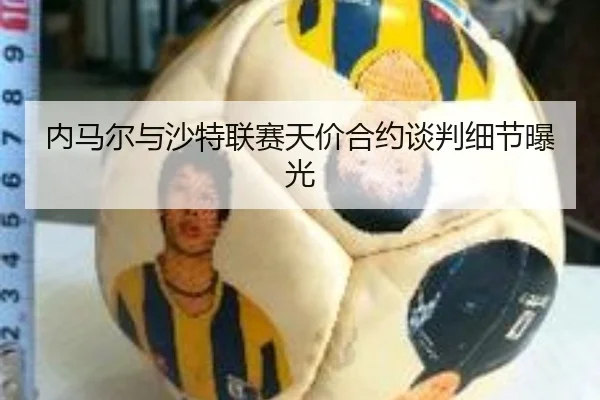 内马尔与沙特联赛天价合约谈判细节曝光