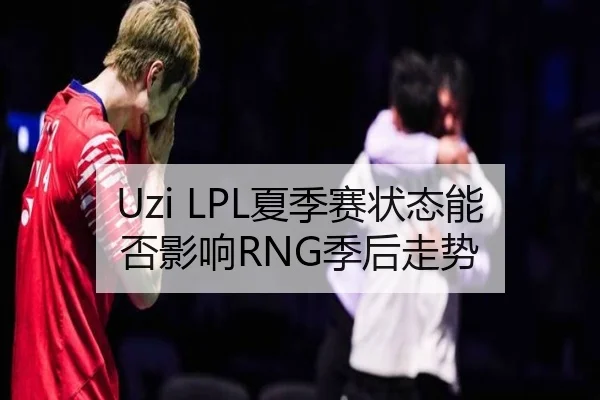 Uzi LPL夏季赛状态能否影响RNG季后走势